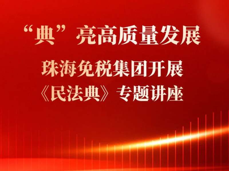 “典”亮高質(zhì)量發(fā)展 珠海免稅集團(tuán)開展《民法典》專題講座